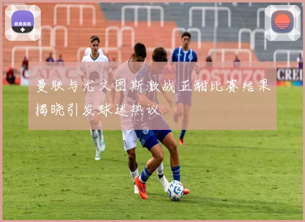 曼联与尤文图斯激战正酣比赛结果揭晓引发球迷热议