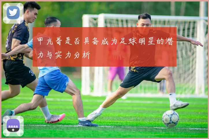 甲亢哥是否具备成为足球明星的潜力与实力分析