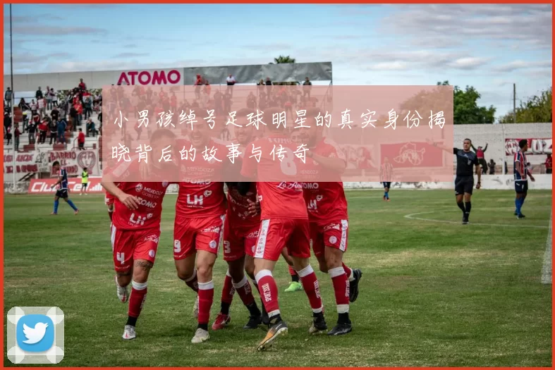 小男孩绰号足球明星的真实身份揭晓背后的故事与传奇