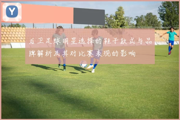 后卫足球明星选择的鞋子款式与品牌解析及其对比赛表现的影响
