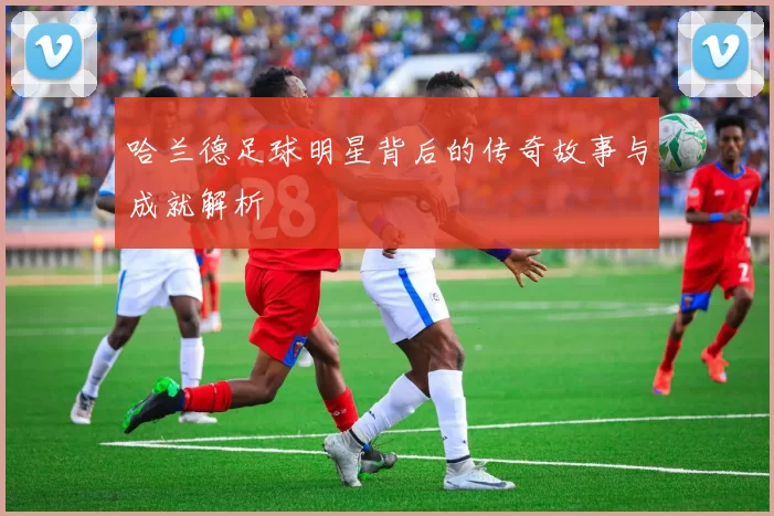 哈兰德足球明星背后的传奇故事与成就解析