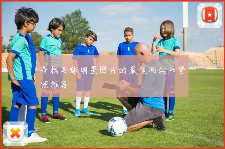 寻找足球明星图片的最佳网站和资源推荐