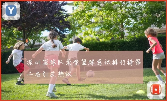深圳篮球队荣登篮球意识排行榜第二名引发热议