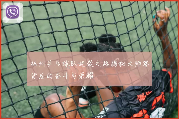 杭州乒乓球队逆袭之路揭秘大师赛背后的奋斗与荣耀