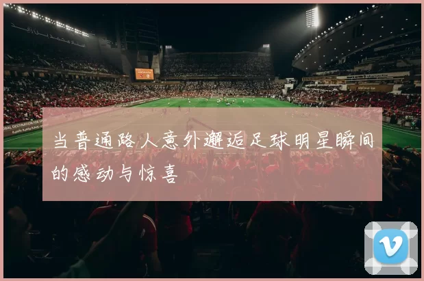 当普通路人意外邂逅足球明星瞬间的感动与惊喜