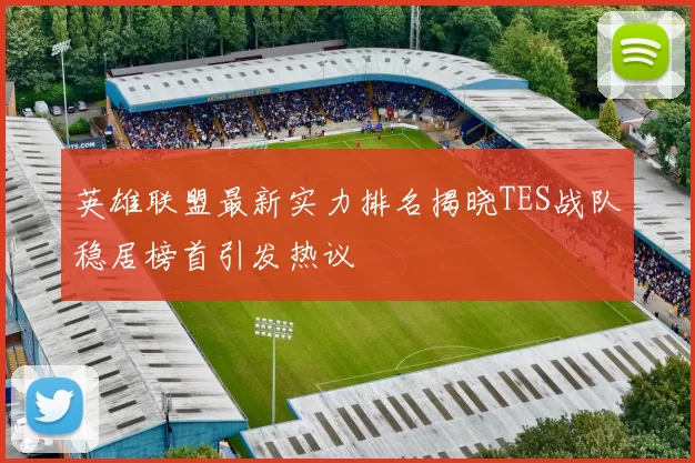 英雄联盟最新实力排名揭晓TES战队稳居榜首引发热议
