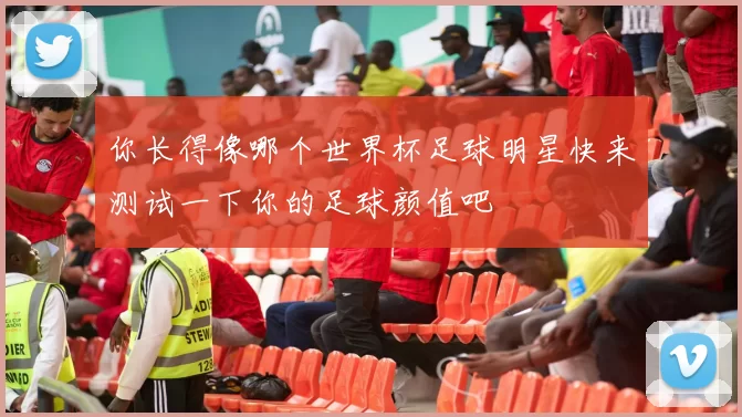 你长得像哪个世界杯足球明星快来测试一下你的足球颜值吧