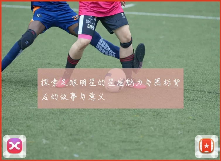 探索足球明星的星座魅力与图标背后的故事与意义