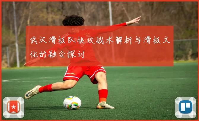 武汉滑板队快攻战术解析与滑板文化的融合探讨
