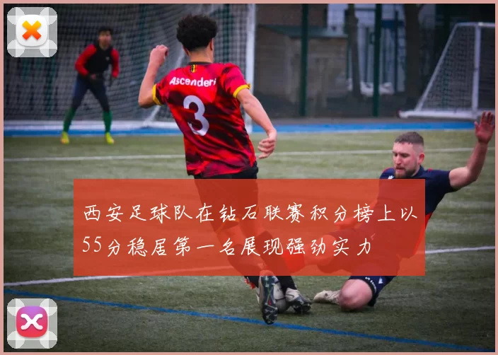 西安足球队在钻石联赛积分榜上以55分稳居第一名展现强劲实力