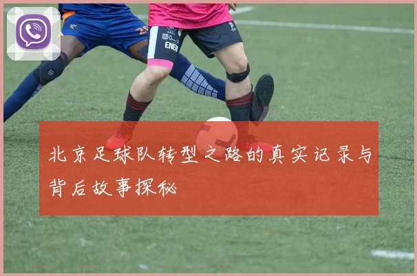 北京足球队转型之路的真实记录与背后故事探秘