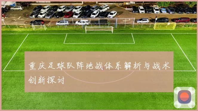 重庆足球队阵地战体系解析与战术创新探讨