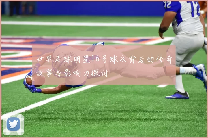世界足球明星16号球衣背后的传奇故事与影响力探讨