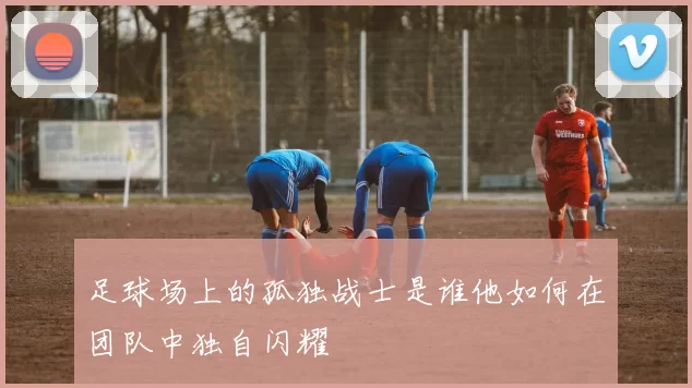 足球场上的孤独战士是谁他如何在团队中独自闪耀