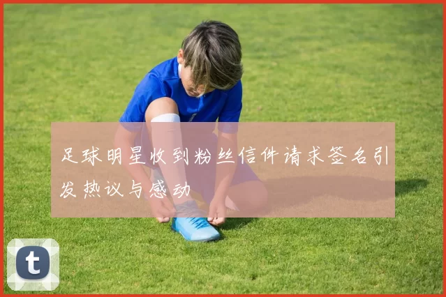 足球明星收到粉丝信件请求签名引发热议与感动
