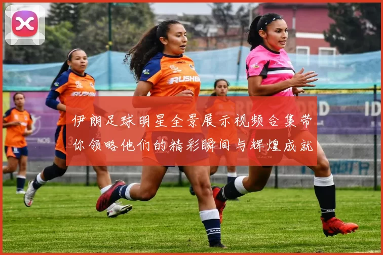 伊朗足球明星全景展示视频合集带你领略他们的精彩瞬间与辉煌成就