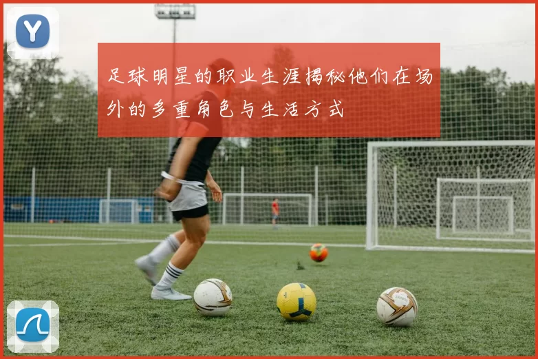 足球明星的职业生涯揭秘他们在场外的多重角色与生活方式