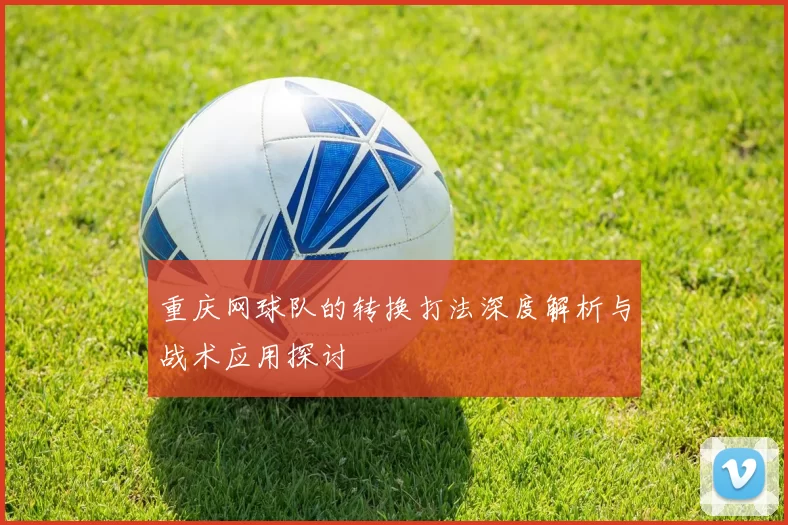 重庆网球队的转换打法深度解析与战术应用探讨