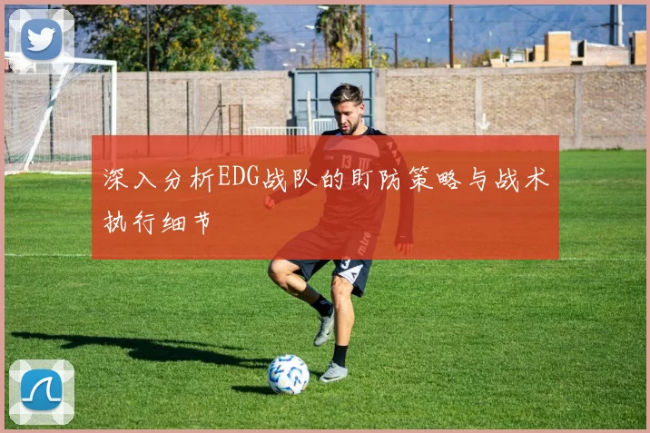 深入分析EDG战队的盯防策略与战术执行细节