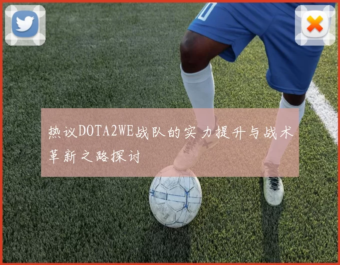 热议DOTA2WE战队的实力提升与战术革新之路探讨