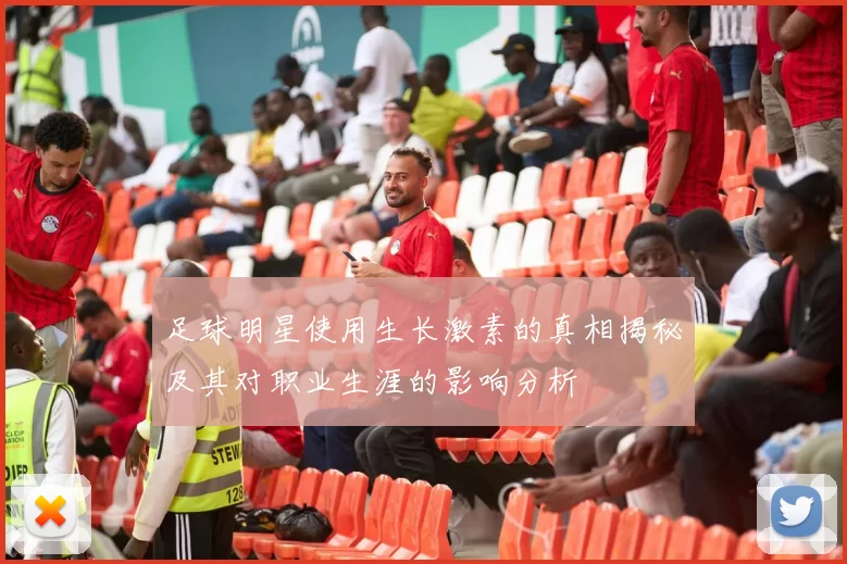 足球明星使用生长激素的真相揭秘及其对职业生涯的影响分析