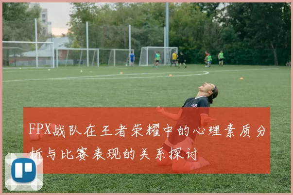 FPX战队在王者荣耀中的心理素质分析与比赛表现的关系探讨