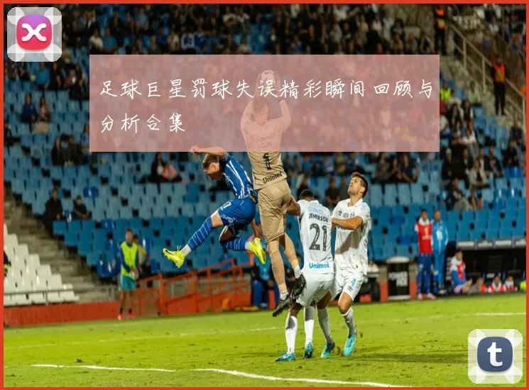 足球巨星罚球失误精彩瞬间回顾与分析合集