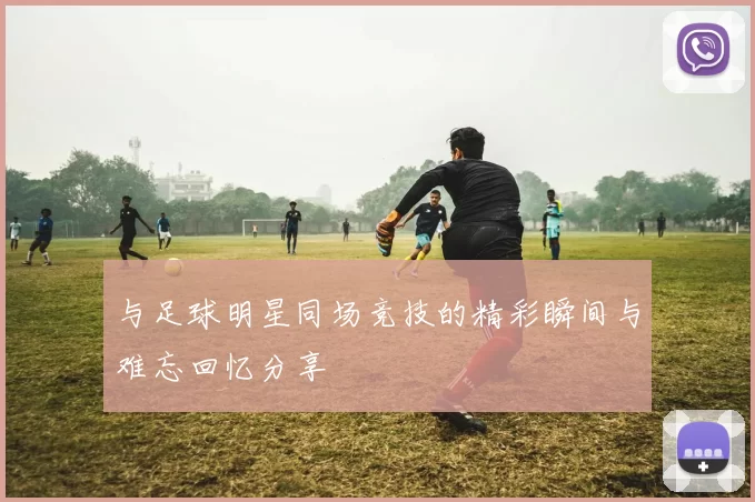 与足球明星同场竞技的精彩瞬间与难忘回忆分享