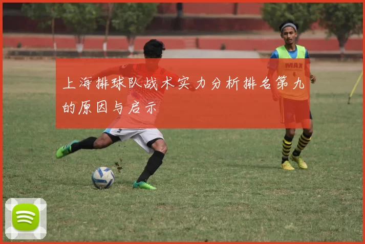上海排球队战术实力分析排名第九的原因与启示