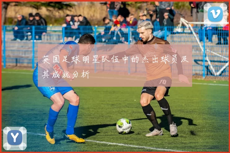 英国足球明星队伍中的杰出球员及其成就分析