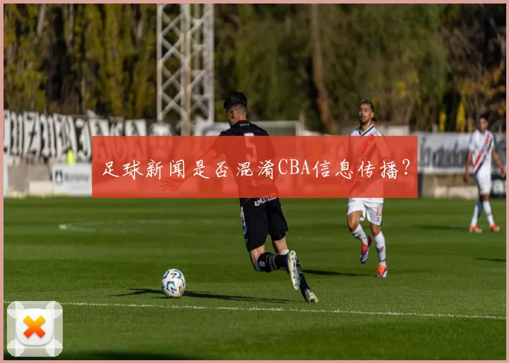 足球新闻是否混淆CBA信息传播？