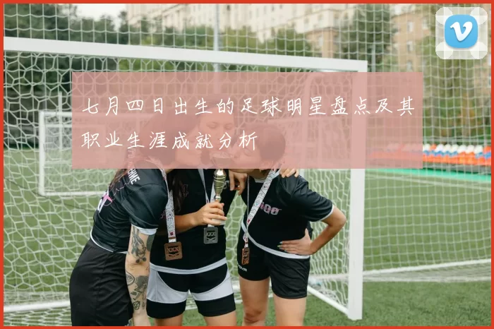 七月四日出生的足球明星盘点及其职业生涯成就分析