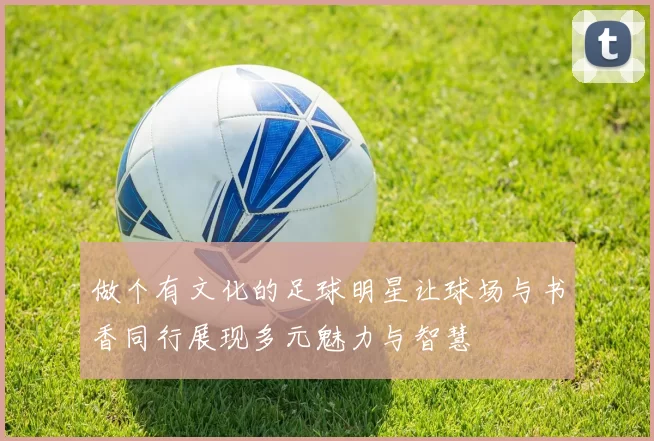 做个有文化的足球明星让球场与书香同行展现多元魅力与智慧