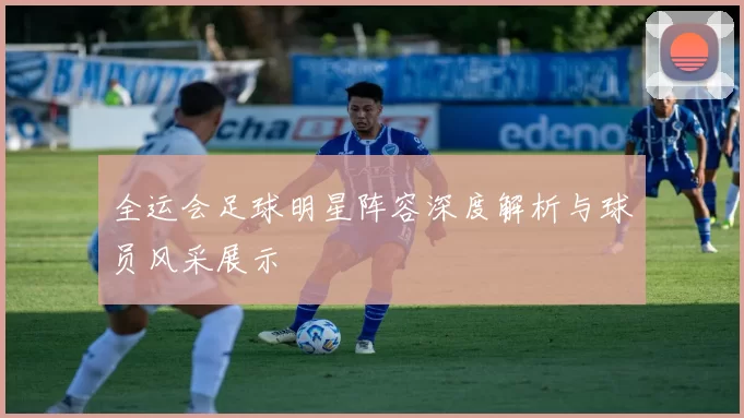 全运会足球明星阵容深度解析与球员风采展示