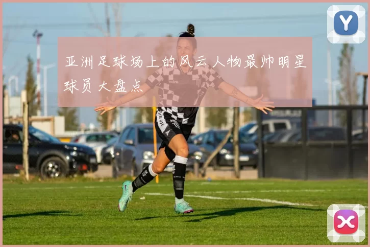 亚洲足球场上的风云人物最帅明星球员大盘点