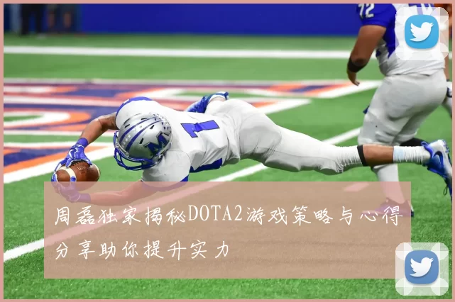 周磊独家揭秘DOTA2游戏策略与心得分享助你提升实力