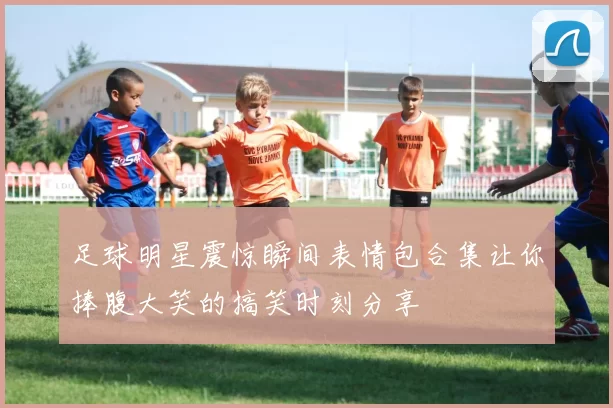 足球明星震惊瞬间表情包合集让你捧腹大笑的搞笑时刻分享