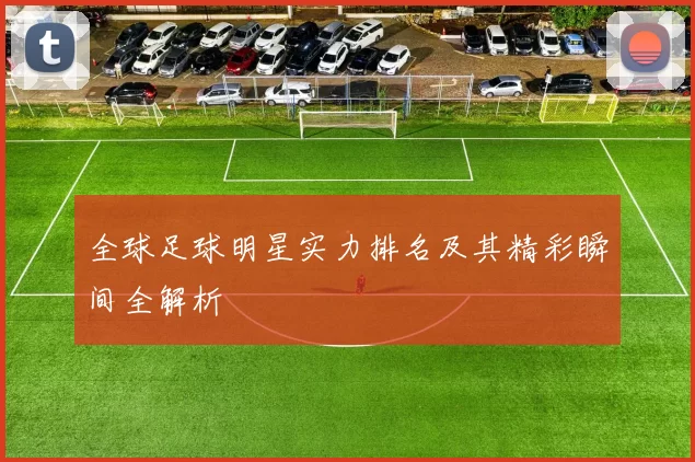 全球足球明星实力排名及其精彩瞬间全解析