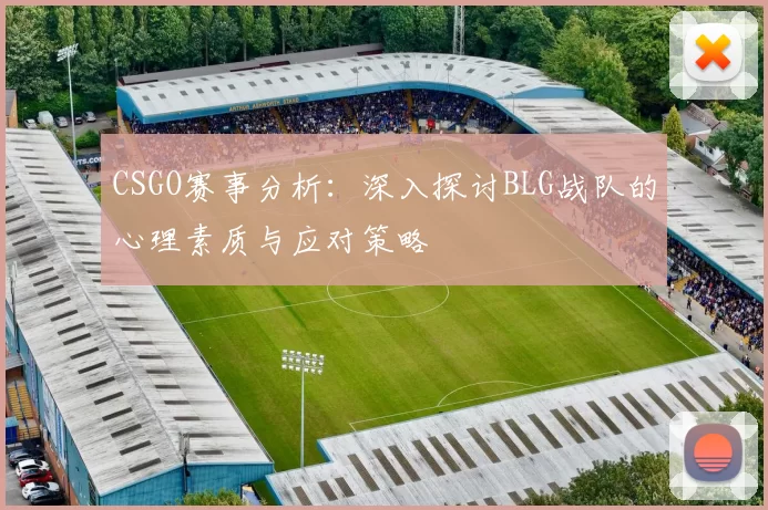 CSGO赛事分析：深入探讨BLG战队的心理素质与应对策略