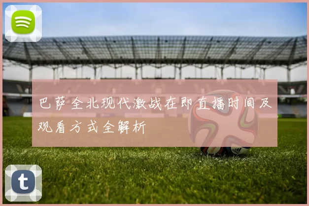 巴萨全北现代激战在即直播时间及观看方式全解析