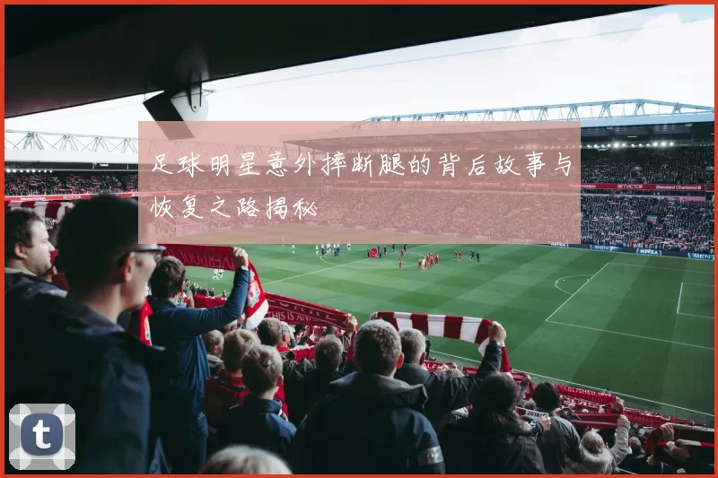 足球明星意外摔断腿的背后故事与恢复之路揭秘
