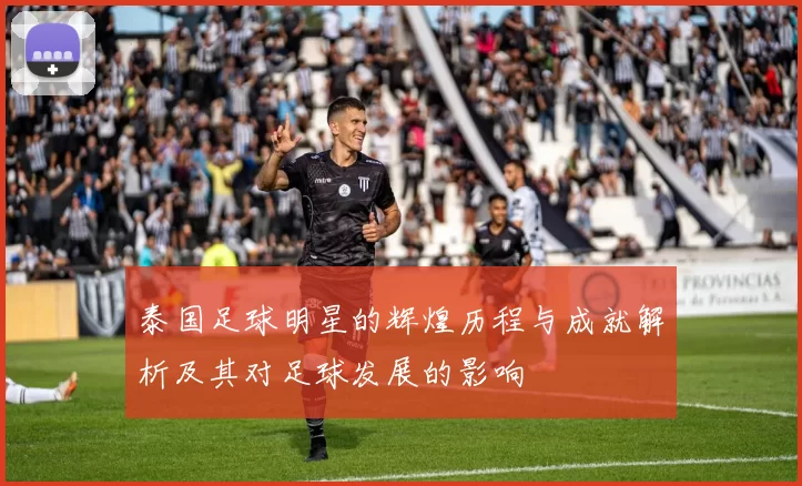 泰国足球明星的辉煌历程与成就解析及其对足球发展的影响
