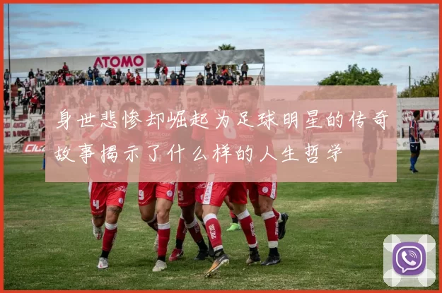 身世悲惨却崛起为足球明星的传奇故事揭示了什么样的人生哲学