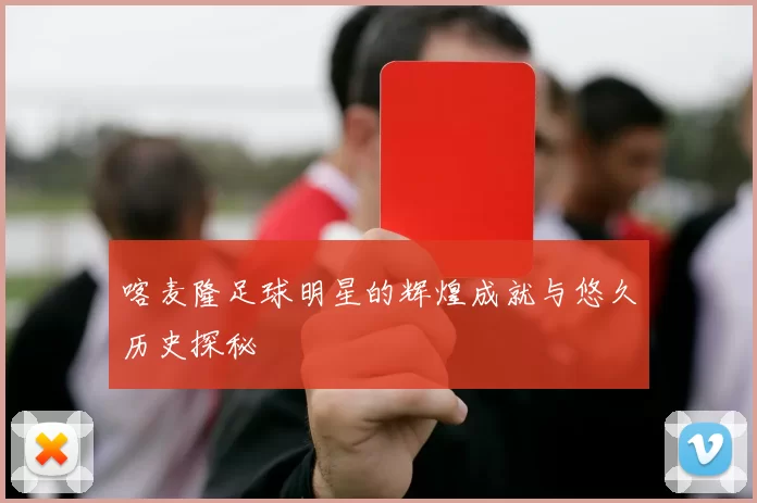 喀麦隆足球明星的辉煌成就与悠久历史探秘