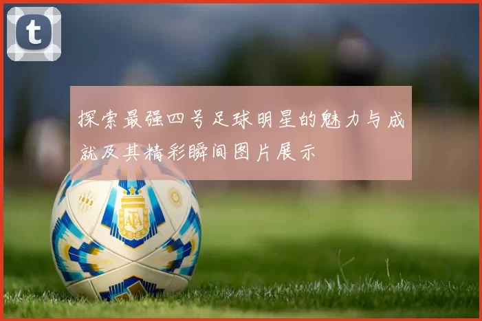 探索最强四号足球明星的魅力与成就及其精彩瞬间图片展示