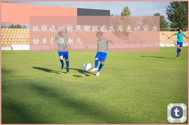 极限运动新风潮权威发布意识实力榜单引领潮流