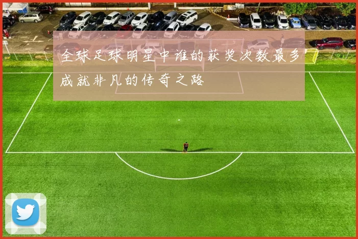 全球足球明星中谁的获奖次数最多成就非凡的传奇之路