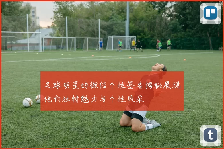 足球明星的微信个性签名揭秘展现他们独特魅力与个性风采