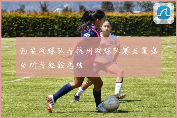 西安网球队与杭州网球队赛后复盘分析与经验总结