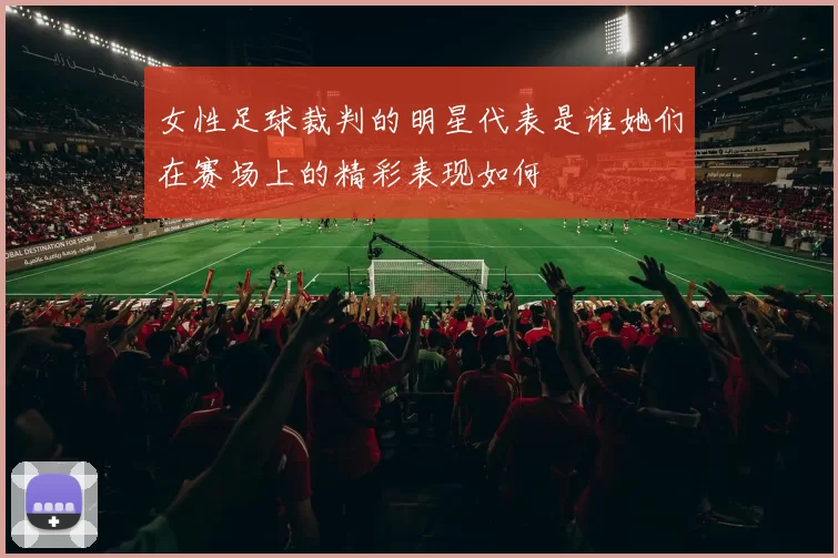 女性足球裁判的明星代表是谁她们在赛场上的精彩表现如何